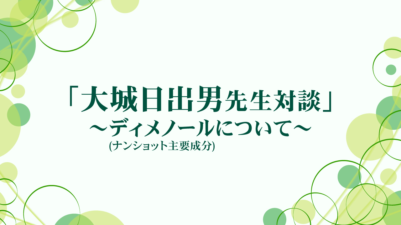 大城日出男先生対談動画　～ディメノール(ナンショット主要成分)について～
